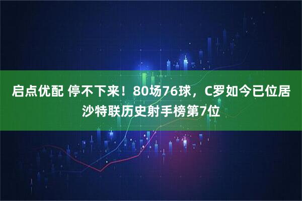 启点优配 停不下来！80场76球，C罗如今已位居沙特联历史射手榜第7位