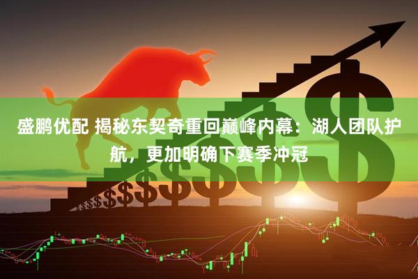 盛鹏优配 揭秘东契奇重回巅峰内幕：湖人团队护航，更加明确下赛季冲冠