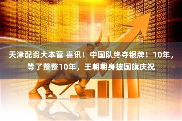 天津配资大本营 喜讯！中国队终夺银牌！10年，等了整整10年，王朝朝身披国旗庆祝
