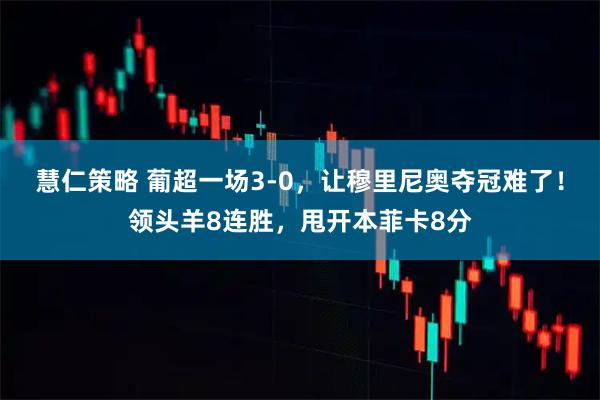 慧仁策略 葡超一场3-0，让穆里尼奥夺冠难了！领头羊8连胜，甩开本菲卡8分