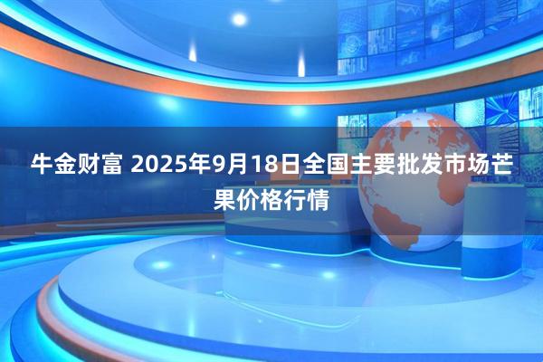 牛金财富 2025年9月18日全国主要批发市场芒果价格行情