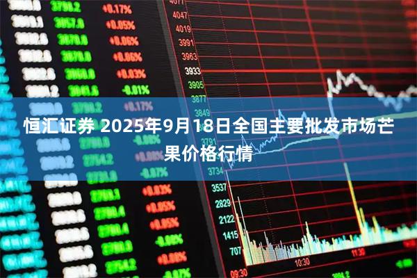 恒汇证券 2025年9月18日全国主要批发市场芒果价格行情