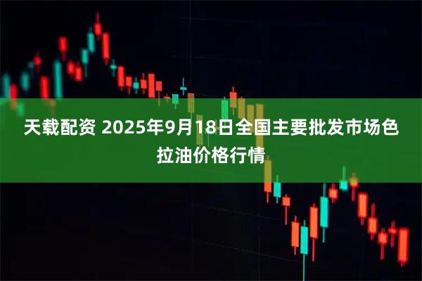 天载配资 2025年9月18日全国主要批发市场色拉油价格行情