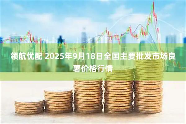 领航优配 2025年9月18日全国主要批发市场良薯价格行情
