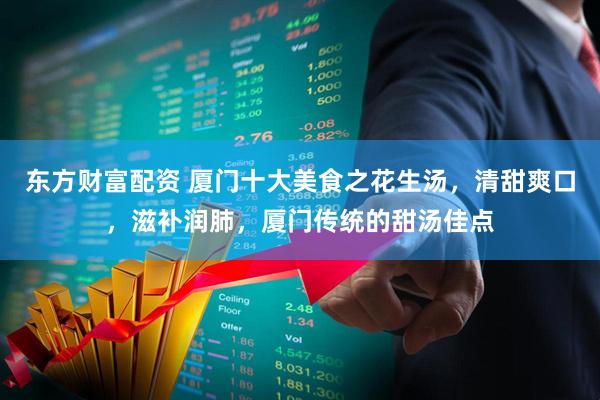 东方财富配资 厦门十大美食之花生汤，清甜爽口，滋补润肺，厦门传统的甜汤佳点