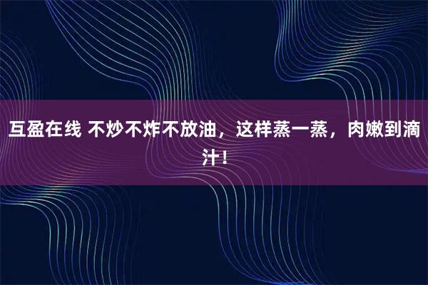 互盈在线 不炒不炸不放油，这样蒸一蒸，肉嫩到滴汁！