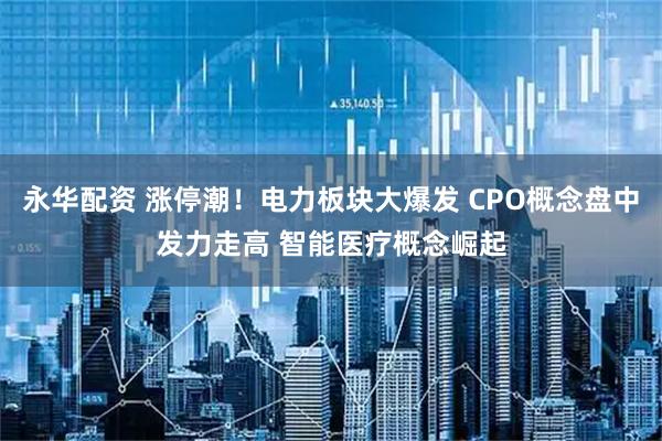 永华配资 涨停潮！电力板块大爆发 CPO概念盘中发力走高 智能医疗概念崛起