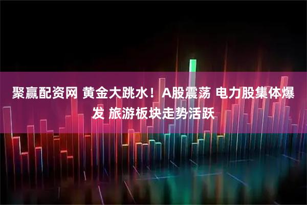 聚赢配资网 黄金大跳水！A股震荡 电力股集体爆发 旅游板块走势活跃