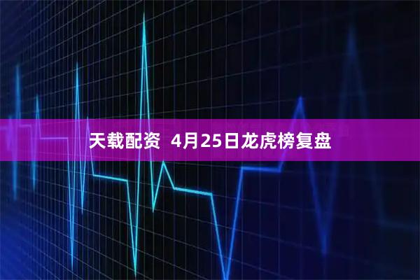 天载配资  4月25日龙虎榜复盘