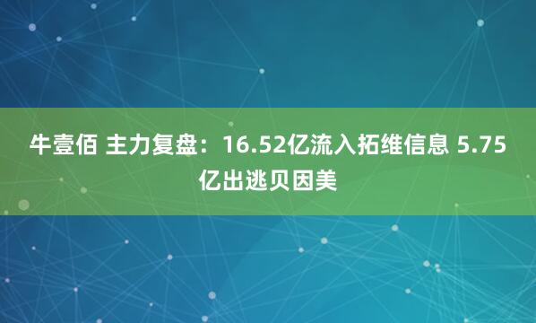 牛壹佰 主力复盘：16.52亿流入拓维信息 5.75亿出逃贝因美