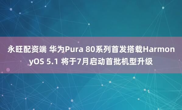 永旺配资端 华为Pura 80系列首发搭载HarmonyOS 5.1 将于7月启动首批机型升级
