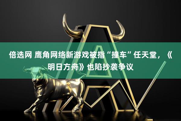 倍选网 鹰角网络新游戏被指“撞车”任天堂，《明日方舟》也陷抄袭争议
