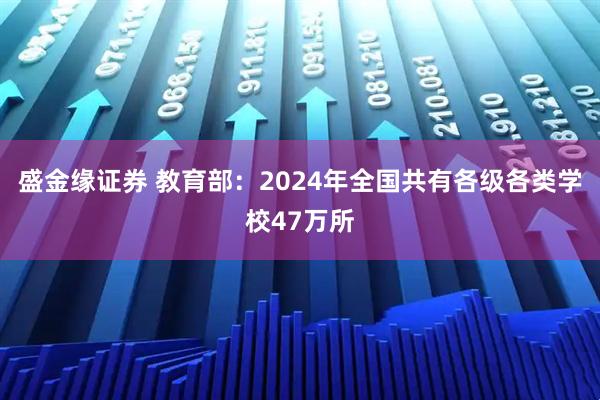 盛金缘证券 教育部：2024年全国共有各级各类学校47万所