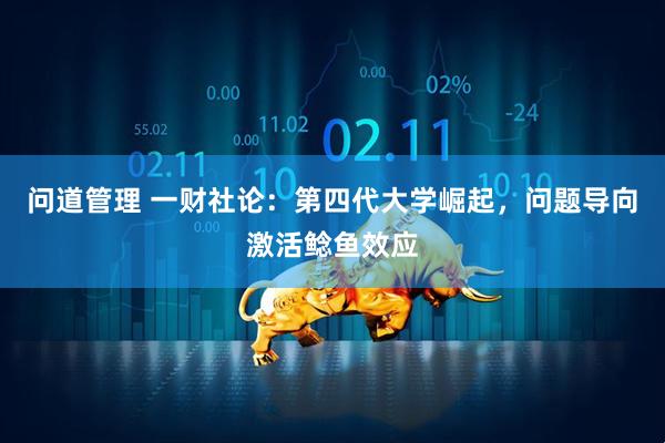 问道管理 一财社论：第四代大学崛起，问题导向激活鲶鱼效应