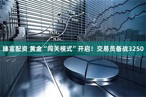 臻富配资 黄金“闯关模式”开启！交易员备战3250