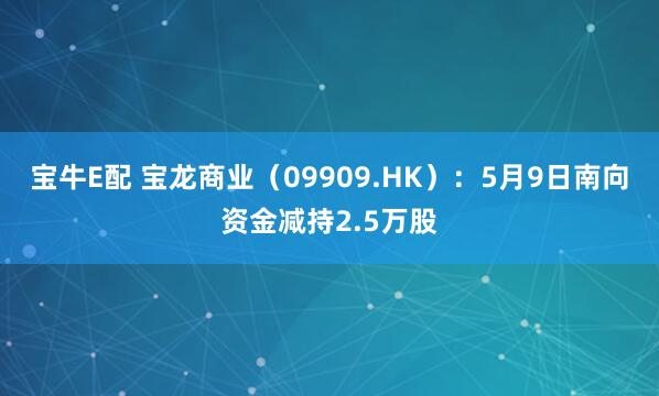 宝牛E配 宝龙商业（09909.HK）：5月9日南向资金减持2.5万股