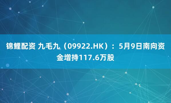 锦鲤配资 九毛九（09922.HK）：5月9日南向资金增持117.6万股