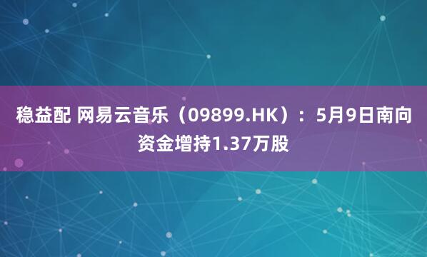 稳益配 网易云音乐（09899.HK）：5月9日南向资金增持1.37万股