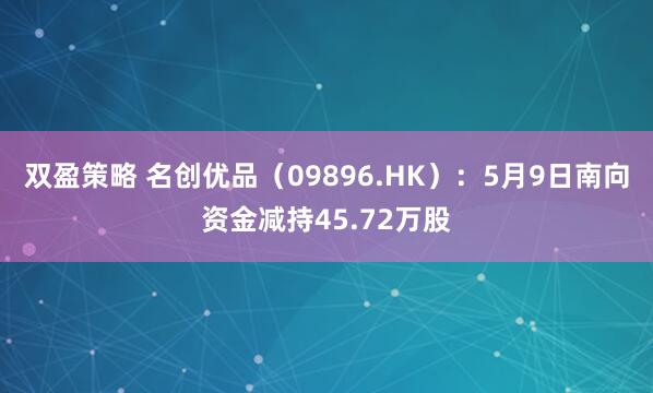 双盈策略 名创优品（09896.HK）：5月9日南向资金减持45.72万股