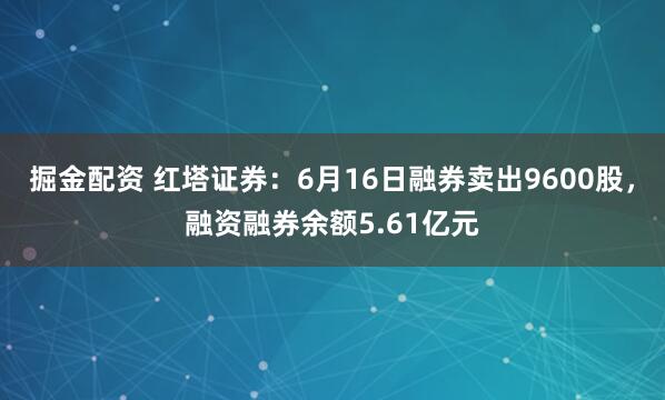 掘金配资 红塔证券：6月16日融券卖出9600股，融资融券余额5.61亿元