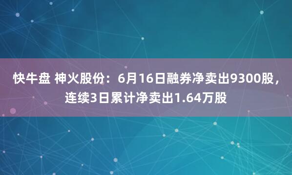 快牛盘 神火股份：6月16日融券净卖出9300股，连续3日累计净卖出1.64万股