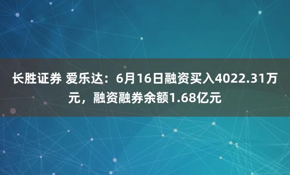 长胜证券 爱乐达：6月16日融资买入4022.31万元，融资融券余额1.68亿元