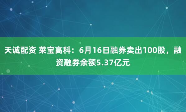 天诚配资 莱宝高科：6月16日融券卖出100股，融资融券余额5.37亿元