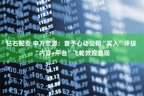 钻石配资 申万宏源：首予心动公司“买入”评级 “内容+平台”飞轮效应显现