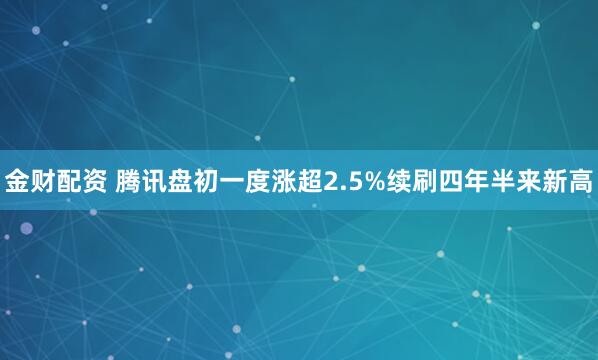 金财配资 腾讯盘初一度涨超2.5%续刷四年半来新高