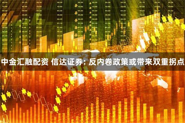 中金汇融配资 信达证券: 反内卷政策或带来双重拐点