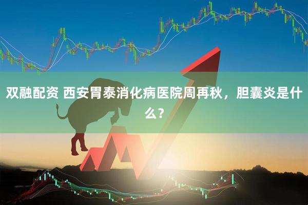 双融配资 西安胃泰消化病医院周再秋，胆囊炎是什么？