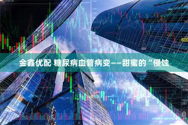 金鑫优配 糖尿病血管病变——甜蜜的“侵蚀