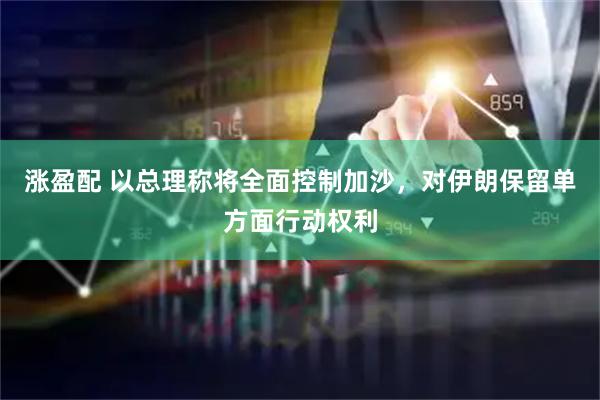 涨盈配 以总理称将全面控制加沙，对伊朗保留单方面行动权利