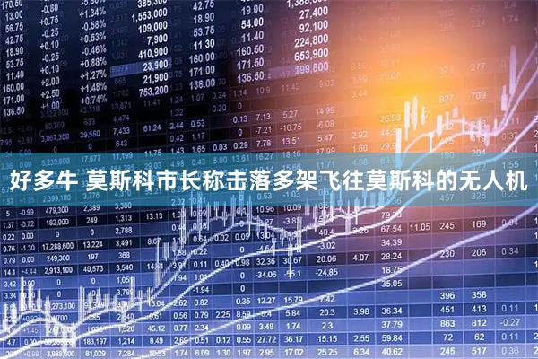 好多牛 莫斯科市长称击落多架飞往莫斯科的无人机