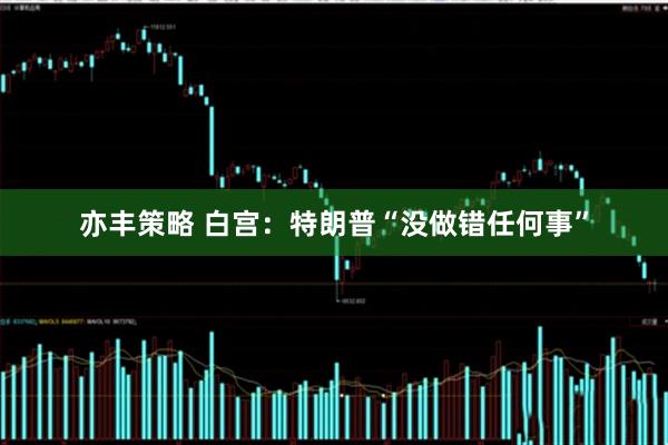 亦丰策略 白宫：特朗普“没做错任何事”
