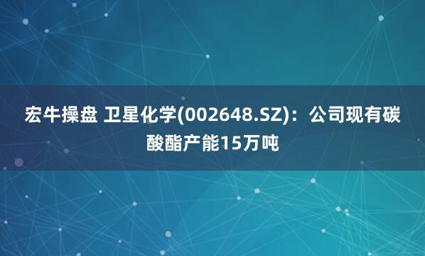 宏牛操盘 卫星化学(002648.SZ)：公司现有碳酸酯产能15万吨