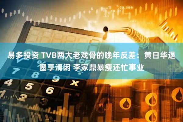 易多投资 TVB两大老戏骨的晚年反差：黄日华退圈享清闲 李家鼎暴瘦还忙事业