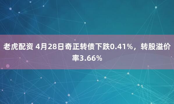老虎配资 4月28日奇正转债下跌0.41%，转股溢价率3.66%