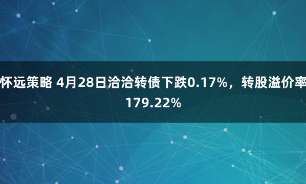 怀远策略 4月28日洽洽转债下跌0.17%，转股溢价率179.22%