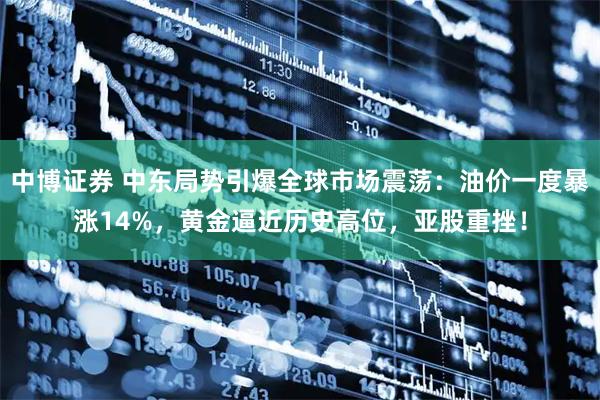 中博证券 中东局势引爆全球市场震荡：油价一度暴涨14%，黄金逼近历史高位，亚股重挫！