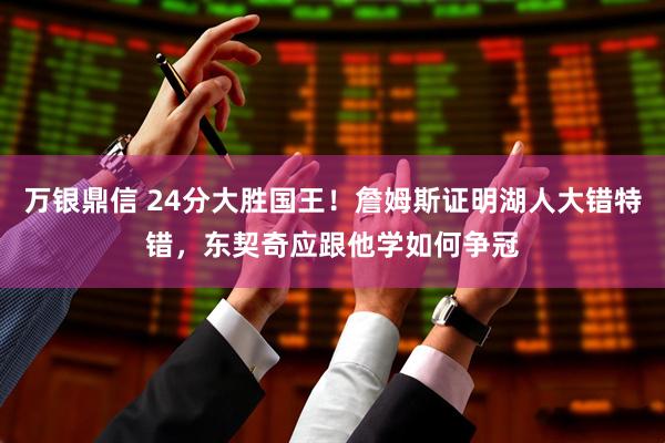 万银鼎信 24分大胜国王！詹姆斯证明湖人大错特错，东契奇应跟他学如何争冠