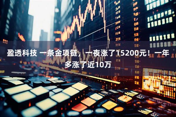 盈透科技 一条金项链，一夜涨了15200元！一年多涨了近10万