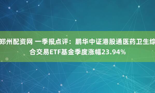 郑州配资网 一季报点评：鹏华中证港股通医药卫生综合交易ETF基金季度涨幅23.94%