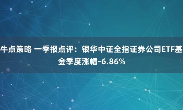 牛点策略 一季报点评：银华中证全指证券公司ETF基金季度涨幅-6.86%