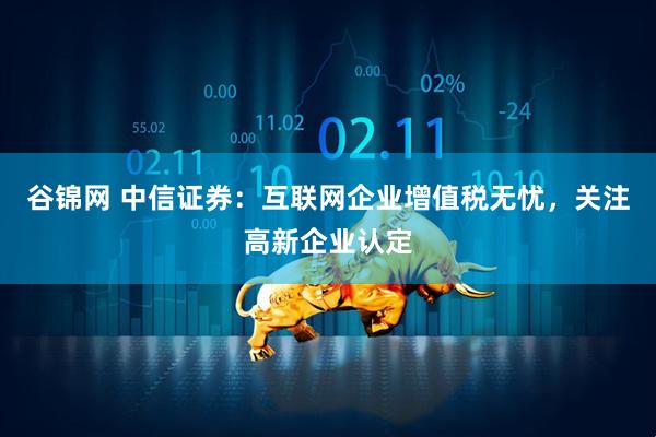谷锦网 中信证券：互联网企业增值税无忧，关注高新企业认定