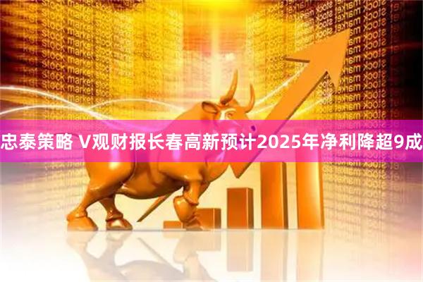 忠泰策略 V观财报长春高新预计2025年净利降超9成