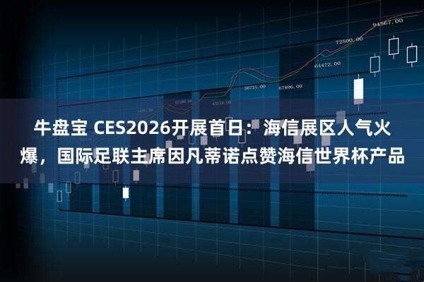 牛盘宝 CES2026开展首日：海信展区人气火爆，国际足联主席因凡蒂诺点赞海信世界杯产品