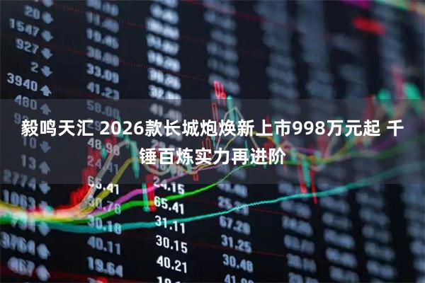 毅鸣天汇 2026款长城炮焕新上市998万元起 千锤百炼实力再进阶