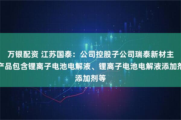 万银配资 江苏国泰：公司控股子公司瑞泰新材主要产品包含锂离子电池电解液、锂离子电池电解液添加剂等