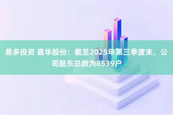 易多投资 嘉华股份：截至2025年第三季度末，公司股东总数为8539户